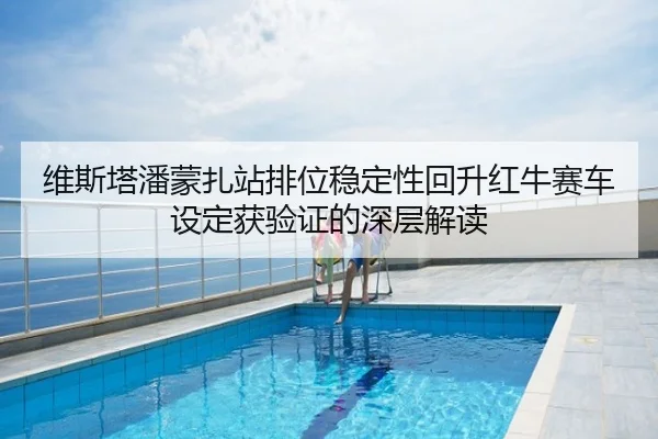 维斯塔潘蒙扎站排位稳定性回升红牛赛车设定获验证的深层解读