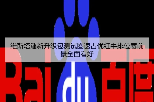 维斯塔潘新升级包测试圈速占优红牛排位赛前景全面看好